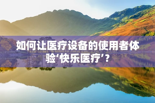 如何让医疗设备的使用者体验‘快乐医疗’？