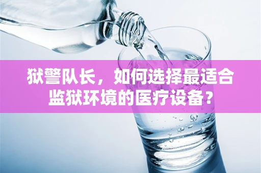 狱警队长，如何选择最适合监狱环境的医疗设备？