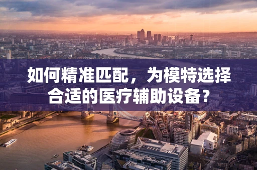 如何精准匹配，为模特选择合适的医疗辅助设备？