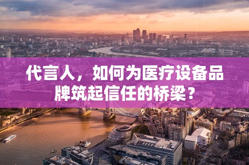 代言人，如何为医疗设备品牌筑起信任的桥梁？
