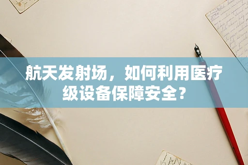 航天发射场，如何利用医疗级设备保障安全？