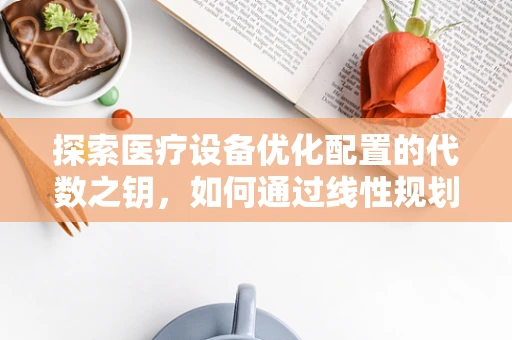 探索医疗设备优化配置的代数之钥，如何通过线性规划提升医院资源利用效率？