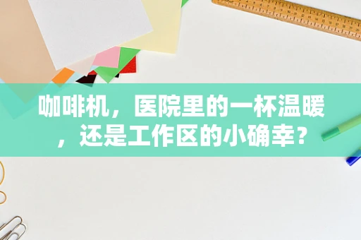 咖啡机，医院里的一杯温暖，还是工作区的小确幸？