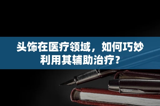 头饰在医疗领域，如何巧妙利用其辅助治疗？
