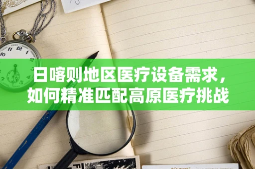 日喀则地区医疗设备需求，如何精准匹配高原医疗挑战？