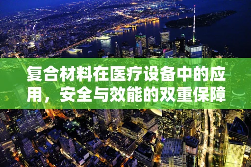 复合材料在医疗设备中的应用，安全与效能的双重保障？