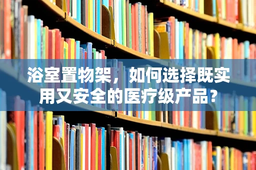 浴室置物架，如何选择既实用又安全的医疗级产品？