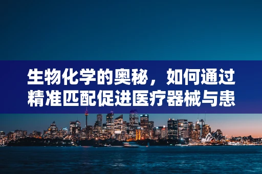 生物化学的奥秘，如何通过精准匹配促进医疗器械与患者生物标志物的和谐共舞？