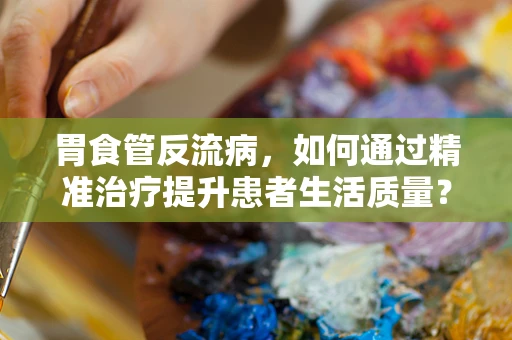 胃食管反流病，如何通过精准治疗提升患者生活质量？