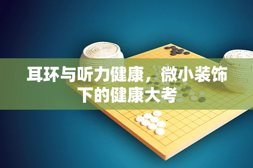 耳环与听力健康，微小装饰下的健康大考