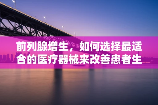 前列腺增生，如何选择最适合的医疗器械来改善患者生活质量？