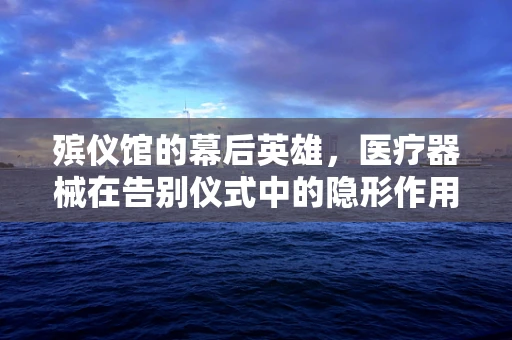殡仪馆的幕后英雄，医疗器械在告别仪式中的隐形作用