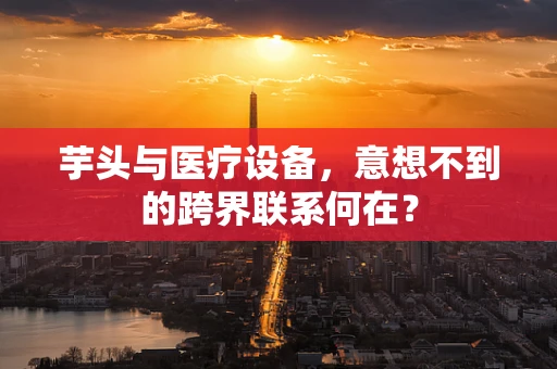 芋头与医疗设备，意想不到的跨界联系何在？