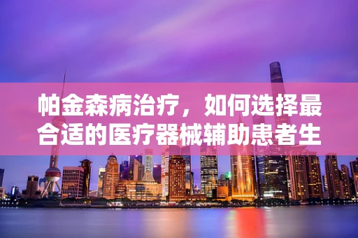 帕金森病治疗，如何选择最合适的医疗器械辅助患者生活？