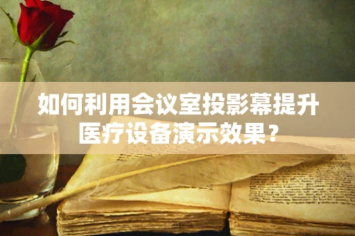 如何利用会议室投影幕提升医疗设备演示效果？