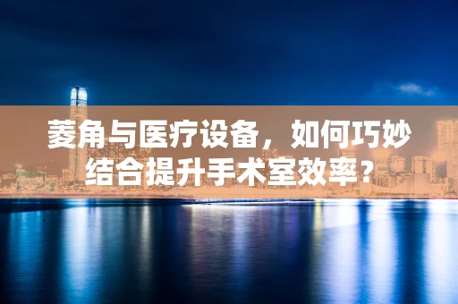 菱角与医疗设备，如何巧妙结合提升手术室效率？