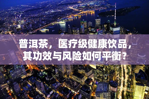 普洱茶，医疗级健康饮品，其功效与风险如何平衡？