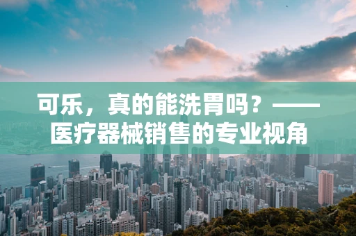 可乐，真的能洗胃吗？——医疗器械销售的专业视角