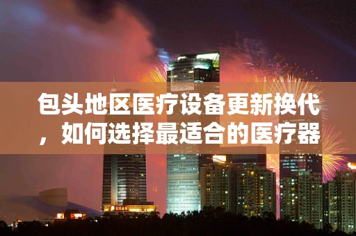 包头地区医疗设备更新换代，如何选择最适合的医疗器械？