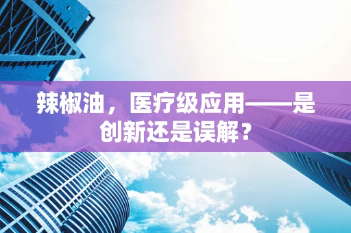 辣椒油，医疗级应用——是创新还是误解？