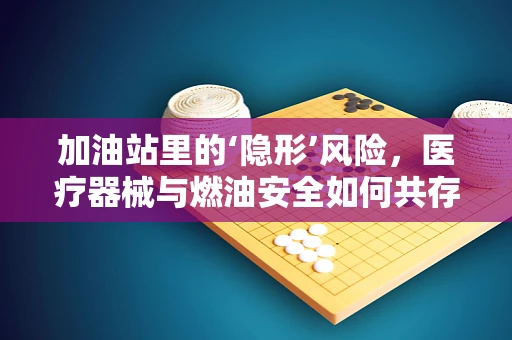 加油站里的‘隐形’风险，医疗器械与燃油安全如何共存？