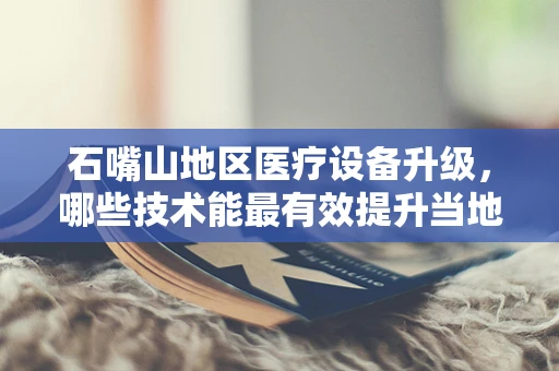 石嘴山地区医疗设备升级，哪些技术能最有效提升当地医疗服务？