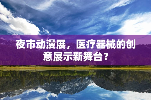 夜市动漫展，医疗器械的创意展示新舞台？