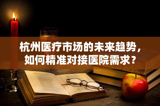 杭州医疗市场的未来趋势，如何精准对接医院需求？