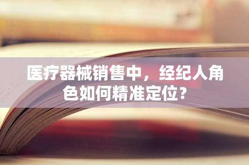 医疗器械销售中，经纪人角色如何精准定位？