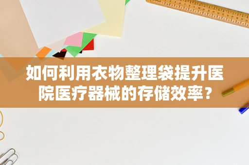 如何利用衣物整理袋提升医院医疗器械的存储效率？