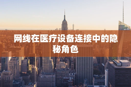 网线在医疗设备连接中的隐秘角色