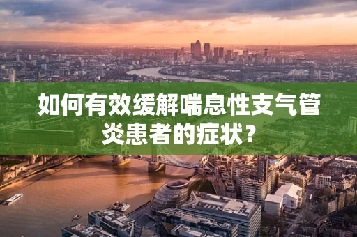 如何有效缓解喘息性支气管炎患者的症状？