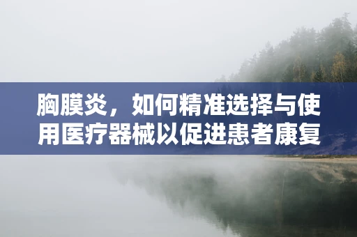 胸膜炎，如何精准选择与使用医疗器械以促进患者康复？