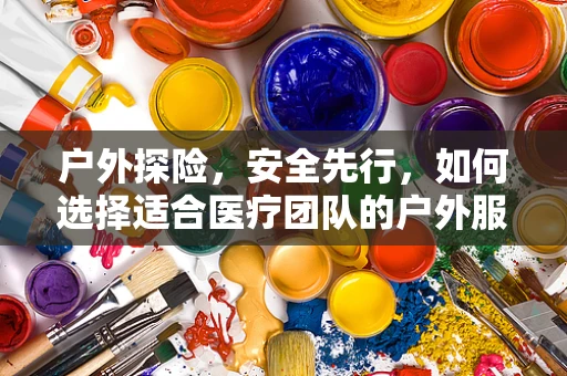 户外探险，安全先行，如何选择适合医疗团队的户外服装备？