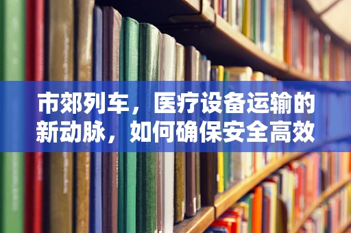 市郊列车，医疗设备运输的新动脉，如何确保安全高效？