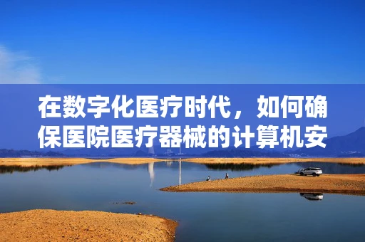 在数字化医疗时代，如何确保医院医疗器械的计算机安全？