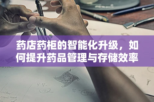 药店药柜的智能化升级，如何提升药品管理与存储效率？