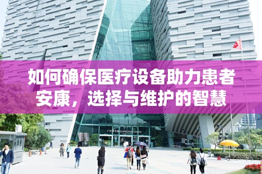 如何确保医疗设备助力患者安康，选择与维护的智慧