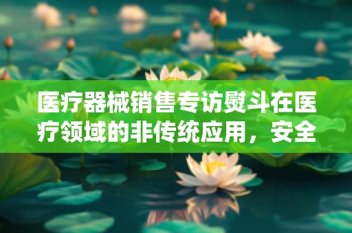 医疗器械销售专访熨斗在医疗领域的非传统应用，安全与效率的巧妙结合