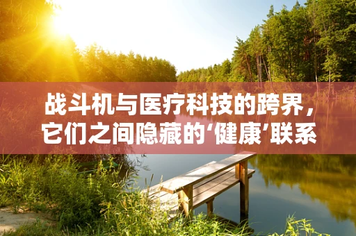 战斗机与医疗科技的跨界，它们之间隐藏的‘健康’联系是什么？