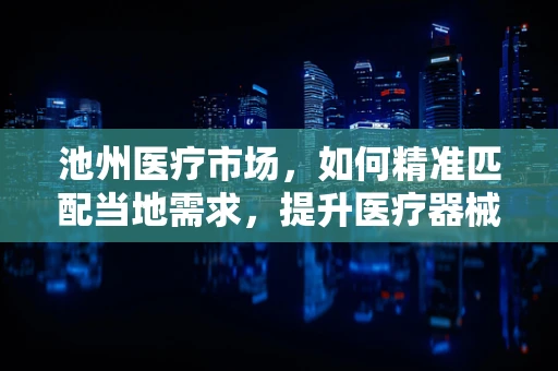 池州医疗市场，如何精准匹配当地需求，提升医疗器械的适用性？