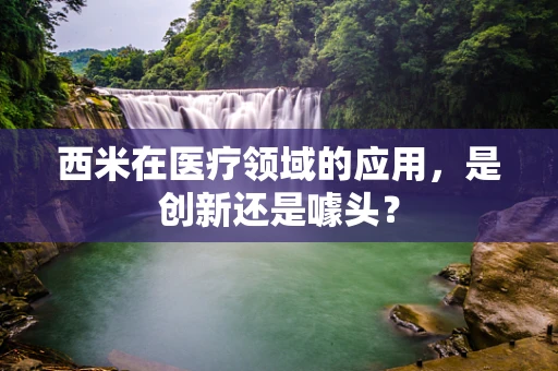 西米在医疗领域的应用，是创新还是噱头？