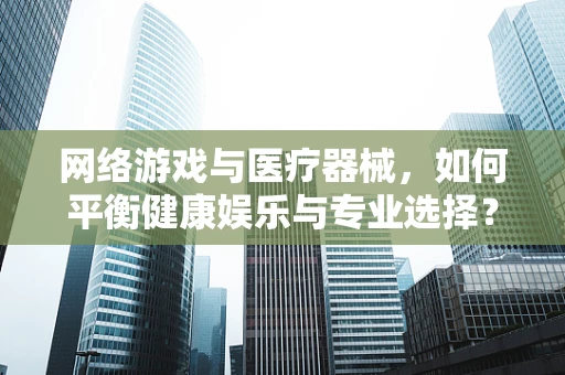 网络游戏与医疗器械，如何平衡健康娱乐与专业选择？