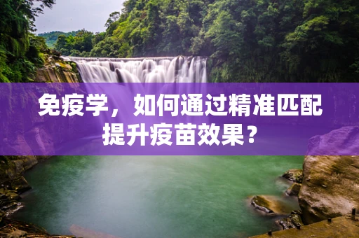 免疫学，如何通过精准匹配提升疫苗效果？