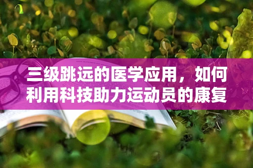 三级跳远的医学应用，如何利用科技助力运动员的康复与训练？