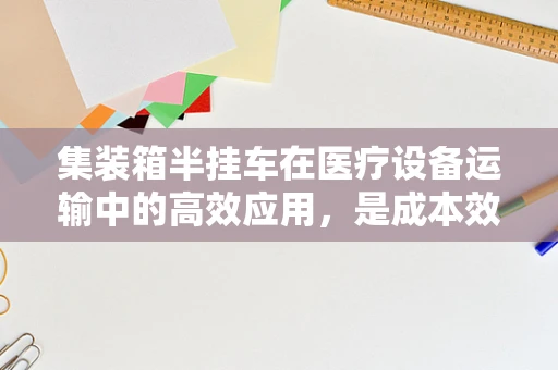 集装箱半挂车在医疗设备运输中的高效应用，是成本效益的明智之选吗？