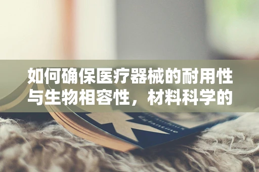 如何确保医疗器械的耐用性与生物相容性，材料科学的双刃剑？