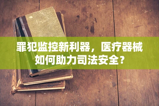 罪犯监控新利器，医疗器械如何助力司法安全？