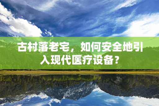 古村落老宅，如何安全地引入现代医疗设备？