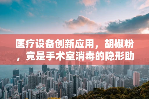 医疗设备创新应用，胡椒粉，竟是手术室消毒的隐形助手？